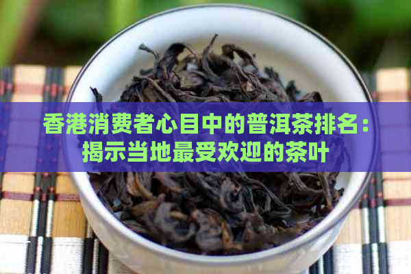 消费者心目中的普洱茶排名：揭示当地更受欢迎的茶叶