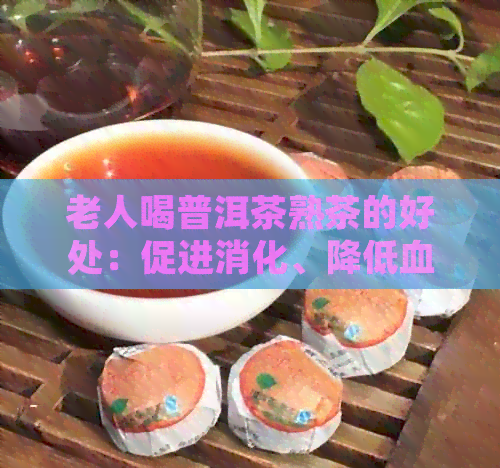 老人喝普洱茶熟茶的好处：促进消化、降低血脂、增强免疫力等。