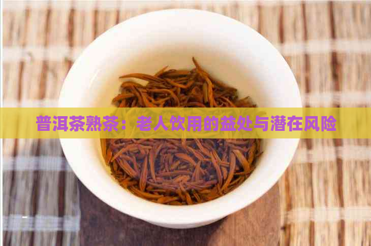 普洱茶熟茶：老人饮用的益处与潜在风险