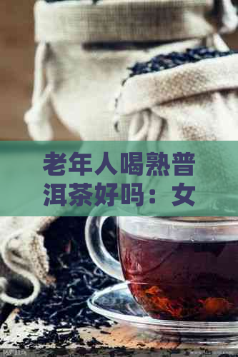 老年人喝熟普洱茶好吗：女性适合饮用吗？