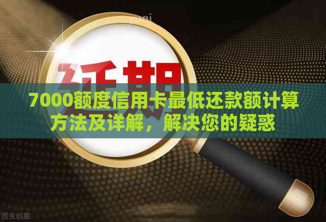 7000额度信用卡更低还款额计算方法及详解，解决您的疑惑