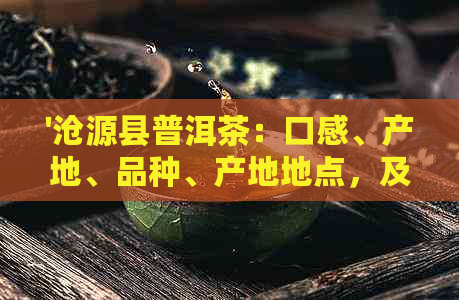 '沧源县普洱茶：口感、产地、品种、产地地点，及价格表'