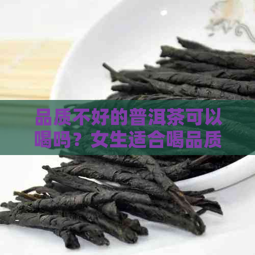 品质不好的普洱茶可以喝吗？女生适合喝品质差的普洱茶吗？