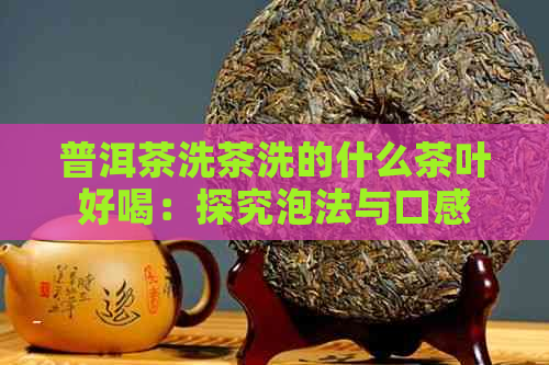 普洱茶洗茶洗的什么茶叶好喝：探究泡法与口感