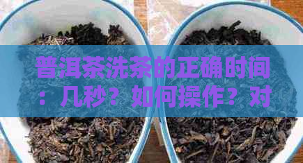 普洱茶洗茶的正确时间：几秒？如何操作？对茶叶品质的影响是什么？