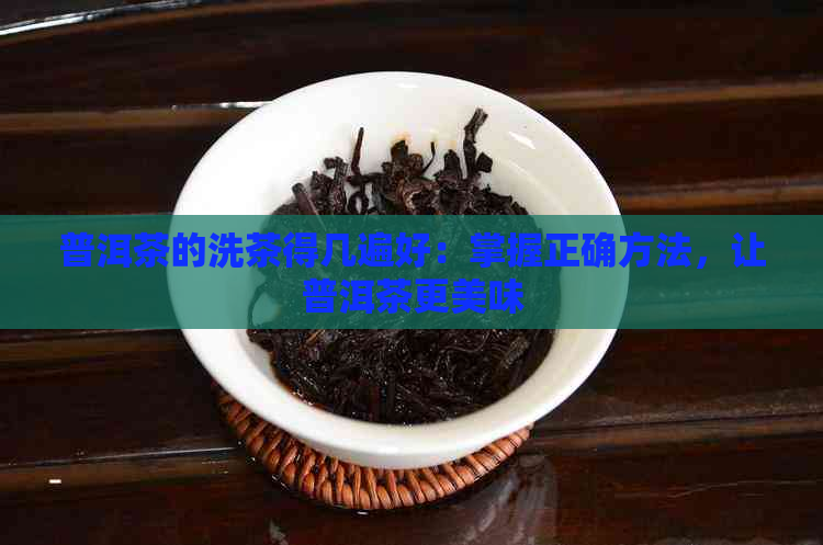 普洱茶的洗茶得几遍好：掌握正确方法，让普洱茶更美味