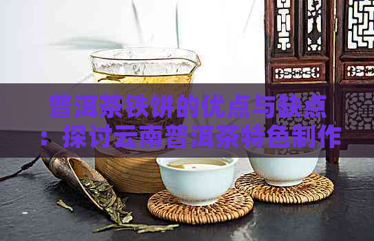 普洱茶铁饼的优点与缺点：探讨云南普洱茶特色制作品的品质特性。