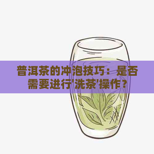 普洱茶的冲泡技巧：是否需要进行'洗茶'操作？