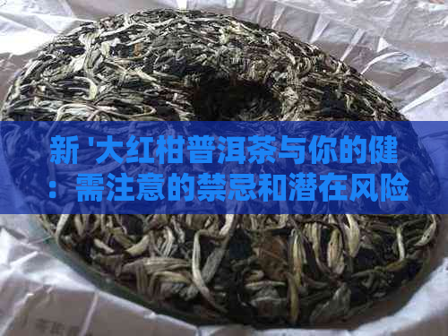 新 '大红柑普洱茶与你的健：需注意的禁忌和潜在风险'