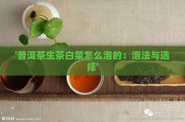 '普洱茶生茶白菜怎么泡的：泡法与选择'