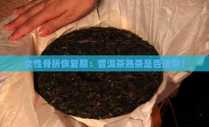 女性骨折恢复期：普洱茶熟茶是否适用？