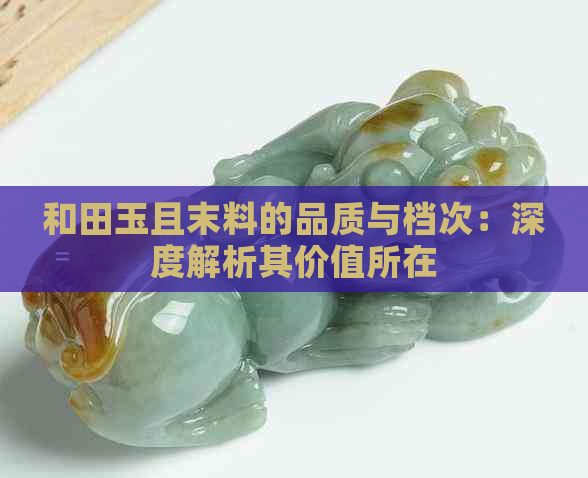 和田玉且末料的品质与档次：深度解析其价值所在