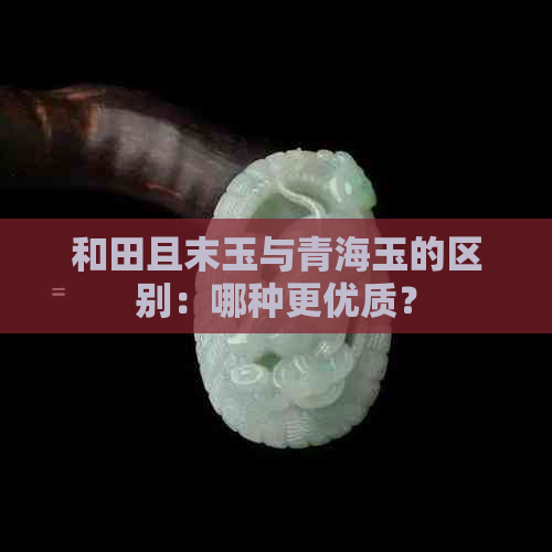 和田且末玉与青海玉的区别：哪种更优质？