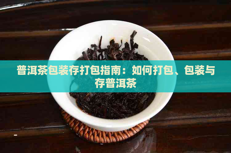 普洱茶包装存打包指南：如何打包、包装与存普洱茶