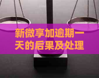 新微享加逾期一天的后果及处理方法，让您全面了解逾期影响和解决措