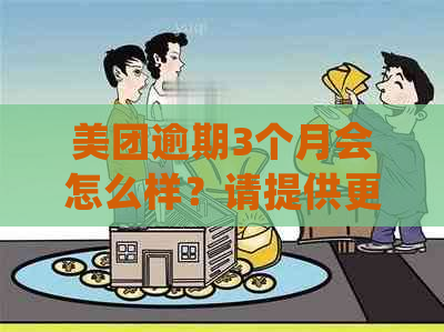 美团逾期3个月会怎么样？请提供更多相关信息以便我为您提供更准确的答案。