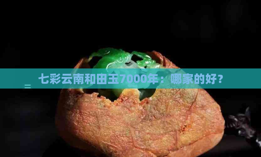 七彩云南和田玉7000年：哪家的好？