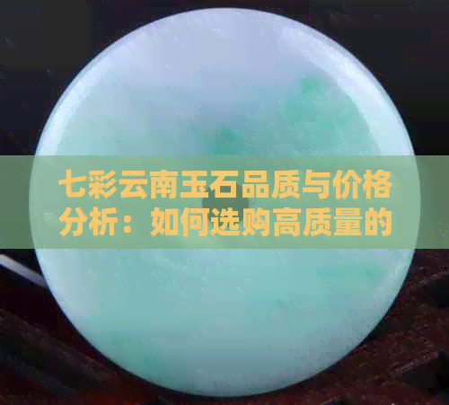 七彩云南玉石品质与价格分析：如何选购高质量的七彩云南玉？