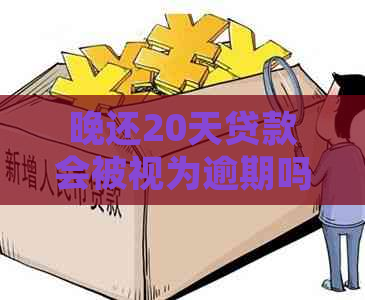 晚还20天贷款会被视为逾期吗？如何处理这个问题及可能的后果