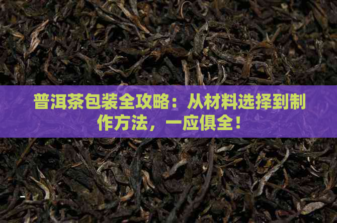 普洱茶包装全攻略：从材料选择到制作方法，一应俱全！