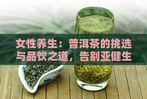 女性养生：普洱茶的挑选与品饮之道，告别亚健生活