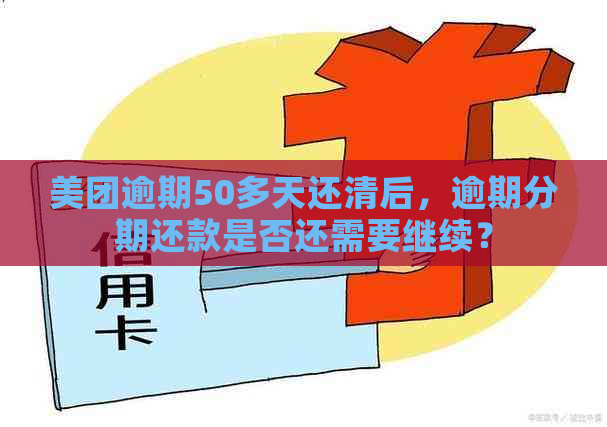 美团逾期50多天还清后，逾期分期还款是否还需要继续？