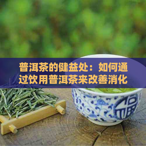 普洱茶的健益处：如何通过饮用普洱茶来改善消化、增强肾功能和健脾养胃