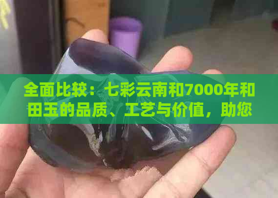 全面比较：七彩云南和7000年和田玉的品质、工艺与价值，助您轻松选购和田玉