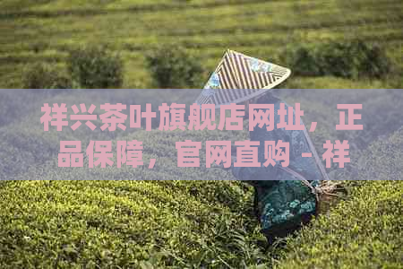 祥兴茶叶旗舰店网址，正品保障，官网直购 - 祥兴茶叶旗舰店