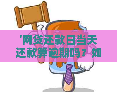 '网贷还款日当天还款算逾期吗？如何避免逾期？晚上还款会影响吗？'