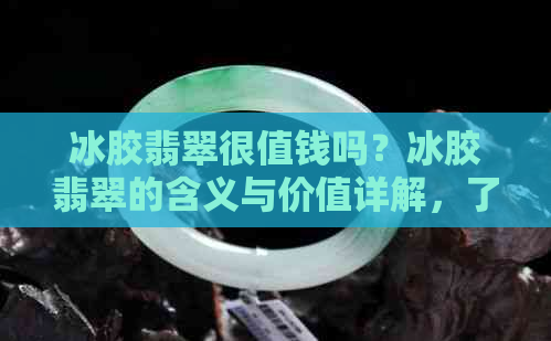 冰胶翡翠很值钱吗？冰胶翡翠的含义与价值详解，了解这种翡翠好不好