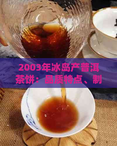 2003年冰岛产普洱茶饼：品质特点、制作工艺与收藏价值全面解析