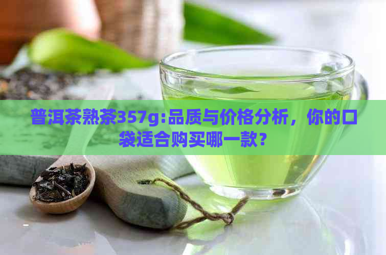 普洱茶熟茶357g:品质与价格分析，你的口袋适合购买哪一款？