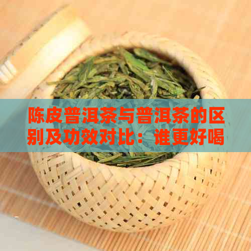 陈皮普洱茶与普洱茶的区别及功效对比：谁更好喝？