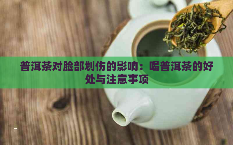 普洱茶对脸部划伤的影响：喝普洱茶的好处与注意事项