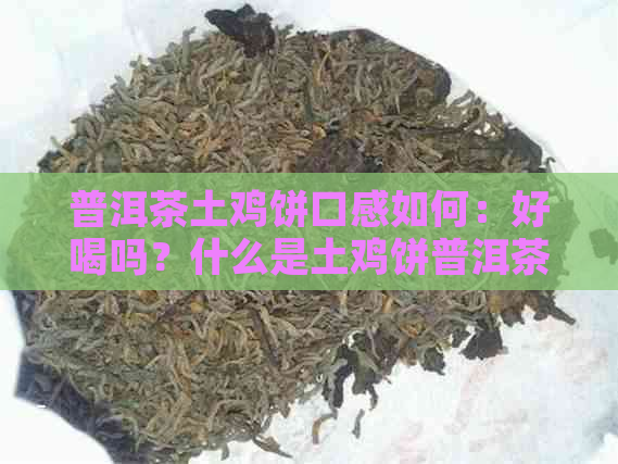 普洱茶土鸡饼口感如何：好喝吗？什么是土鸡饼普洱茶？