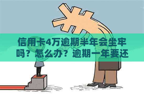 信用卡4万逾期半年会坐牢吗？怎么办？逾期一年要还多少？