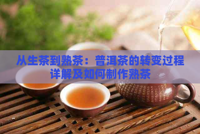 从生茶到熟茶：普洱茶的转变过程详解及如何制作熟茶