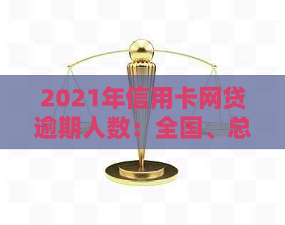 2021年信用卡网贷逾期人数：全国、总览与各年度对比