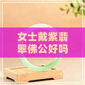 女士戴紫翡翠佛公好吗