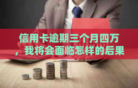 信用卡逾期三个月四万，我将会面临怎样的后果和处理方法？