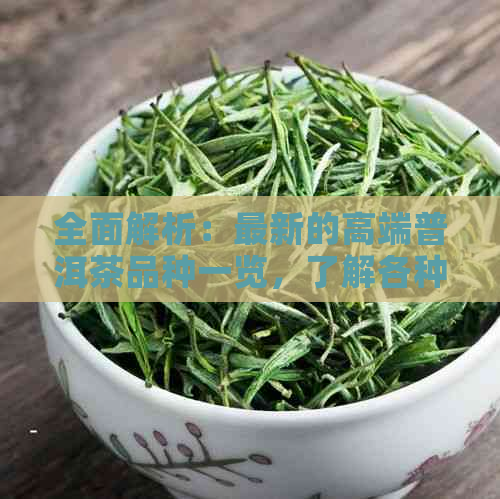 全面解析：最新的高端普洱茶品种一览，了解各种茶的特点与品质