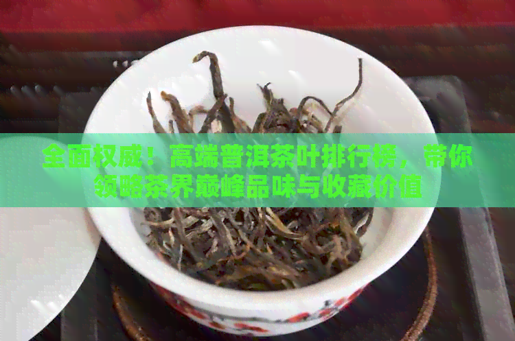 全面权威！高端普洱茶叶排行榜，带你领略茶界巅峰品味与收藏价值