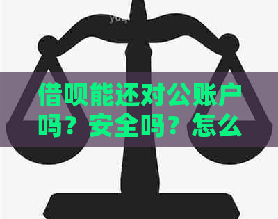 借呗能还对公账户吗？安全吗？怎么操作？