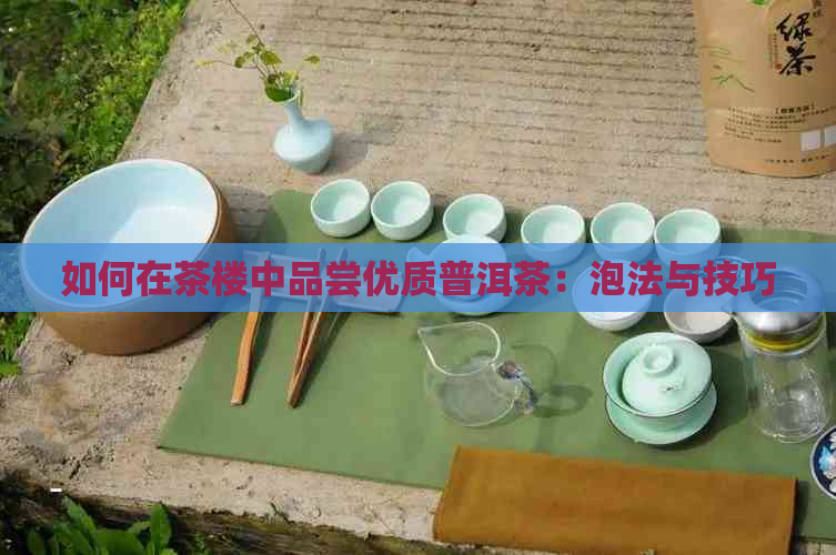 如何在茶楼中品尝优质普洱茶：泡法与技巧