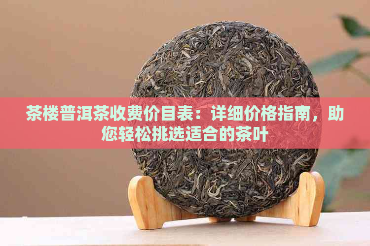 茶楼普洱茶收费价目表：详细价格指南，助您轻松挑选适合的茶叶