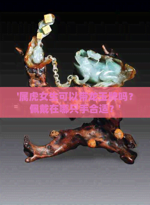 '属虎女生可以带龙玉牌吗？佩戴在哪只手合适？'