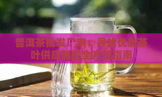 普洱茶批发厂家：寻找优质茶叶供应商的全方位指南