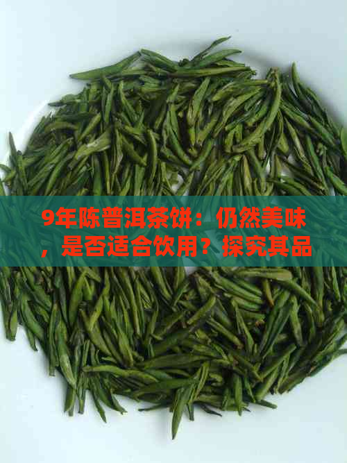 9年陈普洱茶饼：仍然美味，是否适合饮用？探究其品质和风味