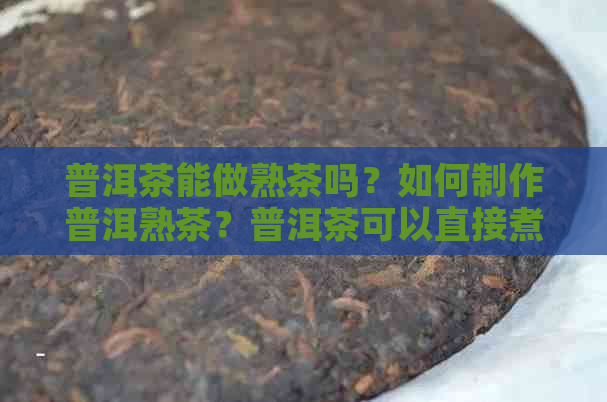 普洱茶能做熟茶吗？如何制作普洱熟茶？普洱茶可以直接煮吗？